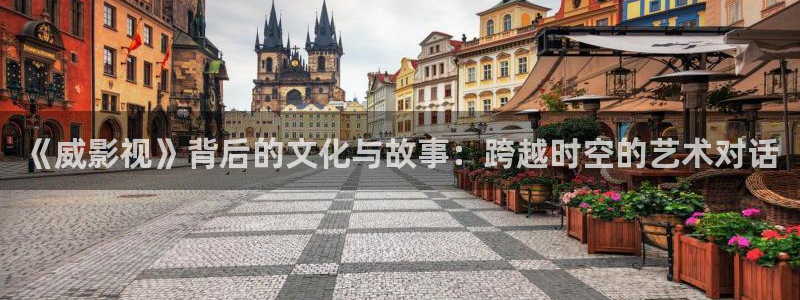 羞羞影院在线观看：《威影视》背后的文化与故事：跨越时空的艺术对话